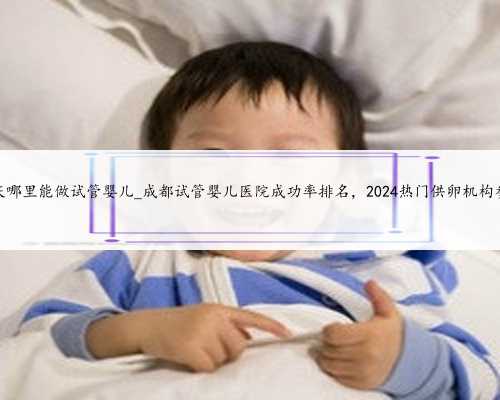 重庆哪里能做试管婴儿_成都试管婴儿医院成功率排名，2024热门供卵机构参考